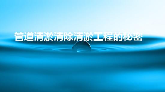 管道清淤清除清淤工程的秘密揭秘！如何高效提升水體管理效果？